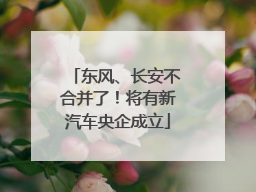 东风、长安不合并了！将有新汽车央企成立