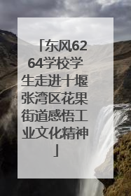 东风6264学校学生走进十堰张湾区花果街道感悟工业文化精神
