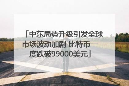 中东局势升级引发全球市场波动加剧 比特币一度跌破99000美元