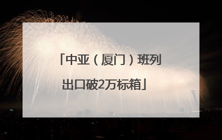 中亚（厦门）班列出口破2万标箱