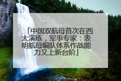 中国双航母首次在西太演练，军事专家：表明航母编队体系作战能力又上新台阶