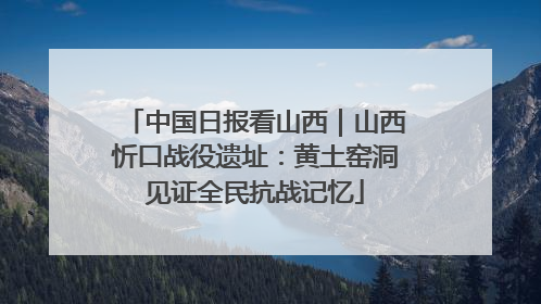 中国日报看山西｜山西忻口战役遗址：黄土窑洞见证全民抗战记忆