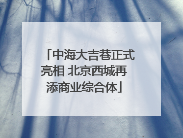 中海大吉巷正式亮相 北京西城再添商业综合体