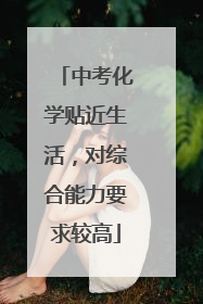 中考化学贴近生活，对综合能力要求较高