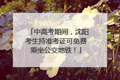 中高考期间，沈阳考生持准考证可免费乘坐公交地铁！