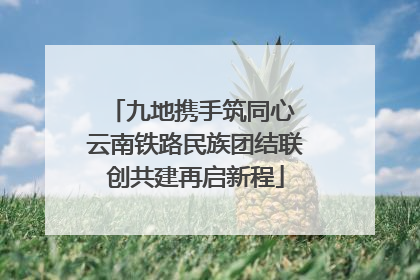 九地携手筑同心 云南铁路民族团结联创共建再启新程