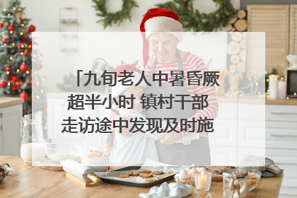 九旬老人中暑昏厥超半小时 镇村干部走访途中发现及时施救｜看见正能量