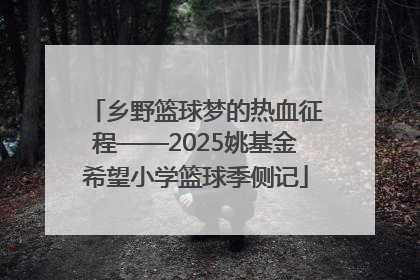 乡野篮球梦的热血征程——2025姚基金希望小学篮球季侧记
