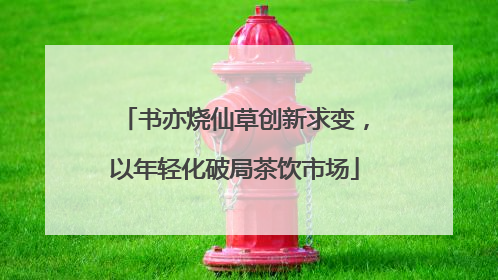 书亦烧仙草创新求变，以年轻化破局茶饮市场