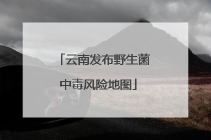 云南发布野生菌中毒风险地图