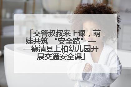 交警叔叔来上课，萌娃共筑 “安全路”——德清县上柏幼儿园开展交通安全课
