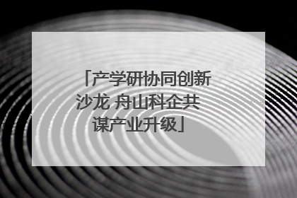 产学研协同创新沙龙 舟山科企共谋产业升级