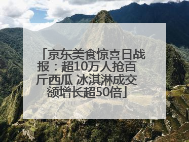京东美食惊喜日战报：超10万人抢百斤西瓜 冰淇淋成交额增长超50倍
