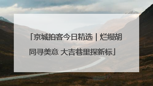 京城拍客今日精选｜烂缦胡同寻美意 大吉巷里探新标