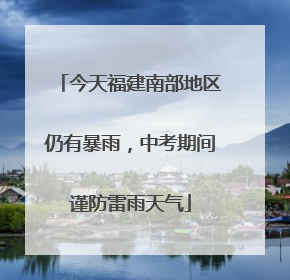 今天福建南部地区仍有暴雨，中考期间谨防雷雨天气