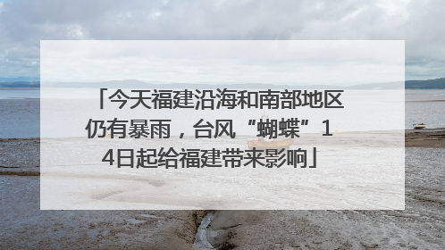 今天福建沿海和南部地区仍有暴雨，台风“蝴蝶”14日起给福建带来影响