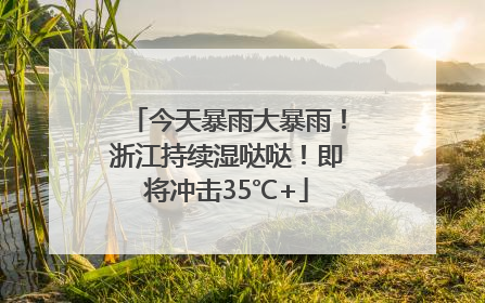 今天暴雨大暴雨！浙江持续湿哒哒！即将冲击35℃+