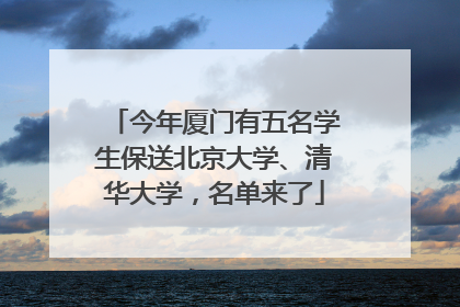 今年厦门有五名学生保送北京大学、清华大学，名单来了