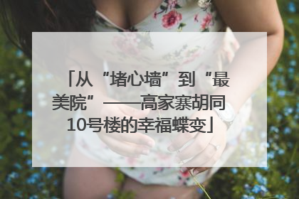 从“堵心墙”到“最美院”——高家寨胡同10号楼的幸福蝶变