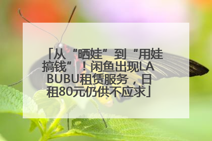 从“晒娃”到“用娃搞钱”！闲鱼出现LABUBU租赁服务，日租80元仍供不应求