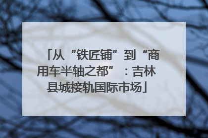 从“铁匠铺”到“商用车半轴之都”：吉林县城接轨国际市场