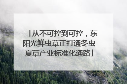 从不可控到可控，东阳光鲜虫草正打通冬虫夏草产业标准化通路