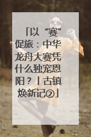 以“赛”促旅：中华龙舟大赛凭什么独宠恩阳？丨古镇焕新记②