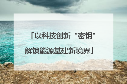 以科技创新“密钥”解锁能源基建新境界