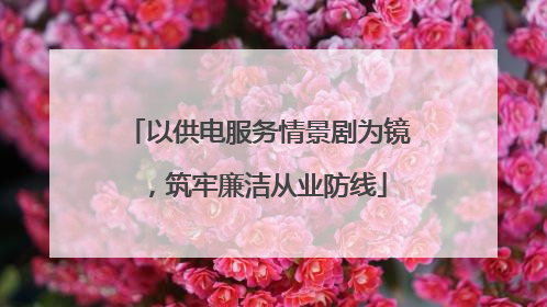 以供电服务情景剧为镜，筑牢廉洁从业防线