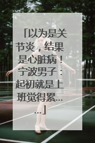 以为是关节炎，结果是心脏病！宁波男子：起初就是上班觉得累……