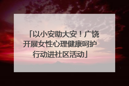 以小安助大安！广饶开展女性心理健康呵护行动进社区活动