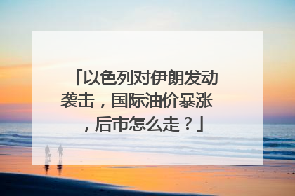 以色列对伊朗发动袭击，国际油价暴涨，后市怎么走？
