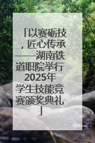 以赛砺技，匠心传承——湖南铁道职院举行2025年学生技能竞赛颁奖典礼