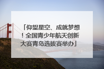 仰望星空、成就梦想！全国青少年航天创新大赛青岛选拔赛举办