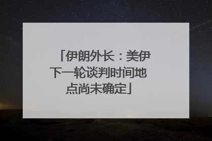 伊朗外长：美伊下一轮谈判时间地点尚未确定
