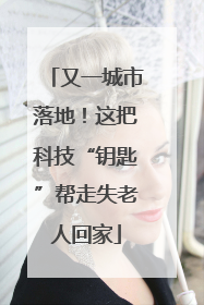 又一城市落地！这把科技“钥匙”帮走失老人回家