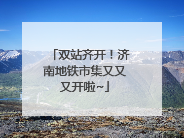 双站齐开！济南地铁市集又又又开啦~
