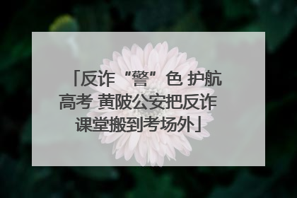 反诈“警”色 护航高考 黄陂公安把反诈课堂搬到考场外