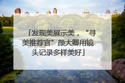 发现美展示美，“寻美推荐官”颜大卿用镜头记录多样美好