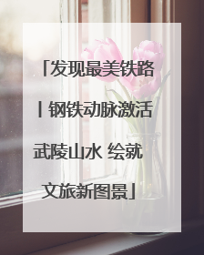 发现最美铁路丨钢铁动脉激活武陵山水 绘就文旅新图景