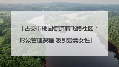 古交市桃园街道腾飞路社区：形象管理课程 吸引爱美女性