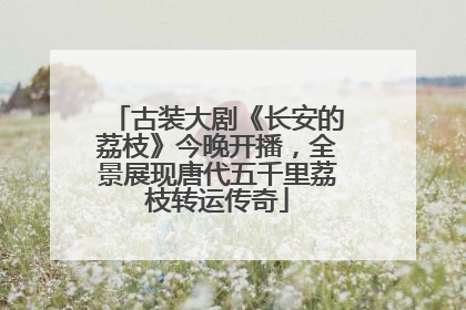 古装大剧《长安的荔枝》今晚开播，全景展现唐代五千里荔枝转运传奇