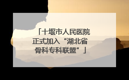 十堰市人民医院正式加入“湖北省骨科专科联盟”