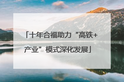 十年合福助力“高铁+产业”模式深化发展