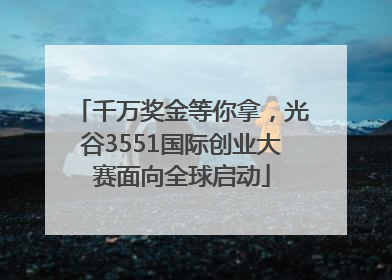 千万奖金等你拿，光谷3551国际创业大赛面向全球启动