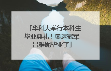 华科大举行本科生毕业典礼！奥运冠军昌雅妮毕业了