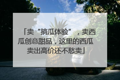 卖“摘瓜体验”，卖西瓜创意甜品，这里的西瓜卖出高价还不愁卖