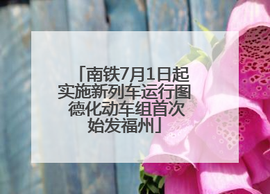 南铁7月1日起实施新列车运行图 德化动车组首次始发福州