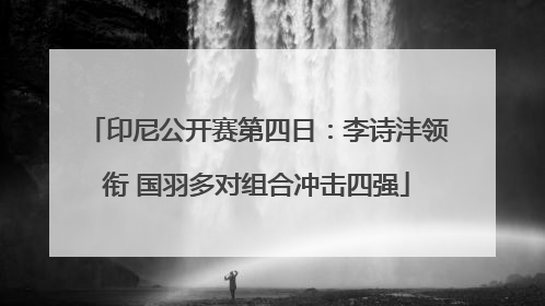 印尼公开赛第四日：李诗沣领衔 国羽多对组合冲击四强