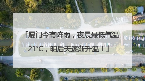 厦门今有阵雨，夜晨最低气温21℃，明后天逐渐升温！